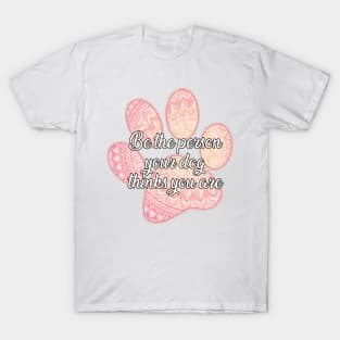 Be the person your dog thinks you are T-Shirt